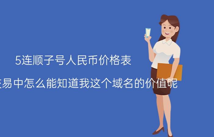 5连顺子号人民币价格表 域名交易中怎么能知道我这个域名的价值呢？